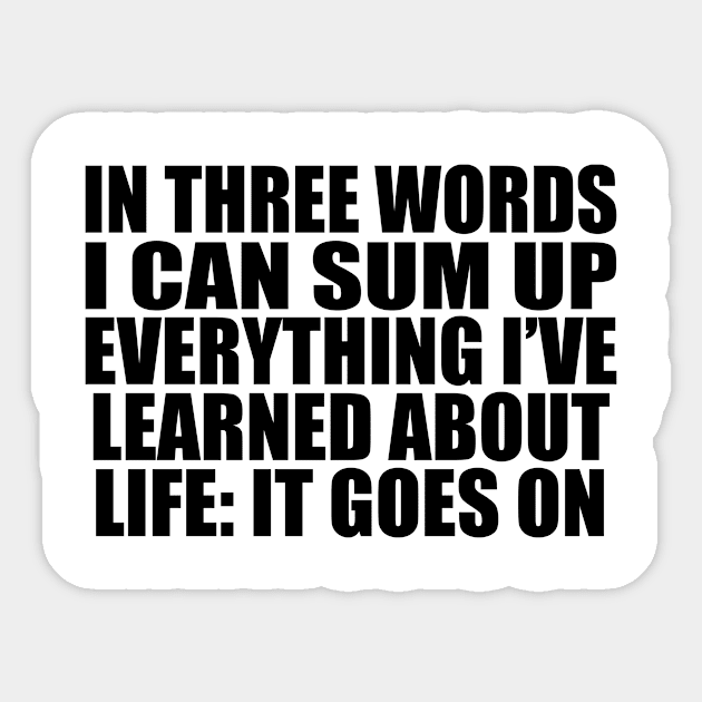 In three words I can sum up everything I’ve learned about life It goes on Sticker by Geometric Designs